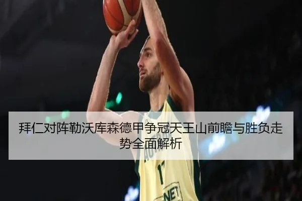 拜仁对阵勒沃库森德甲争冠天王山前瞻与胜负走势全面解析