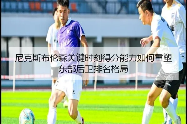 尼克斯布伦森关键时刻得分能力如何重塑东部后卫排名格局