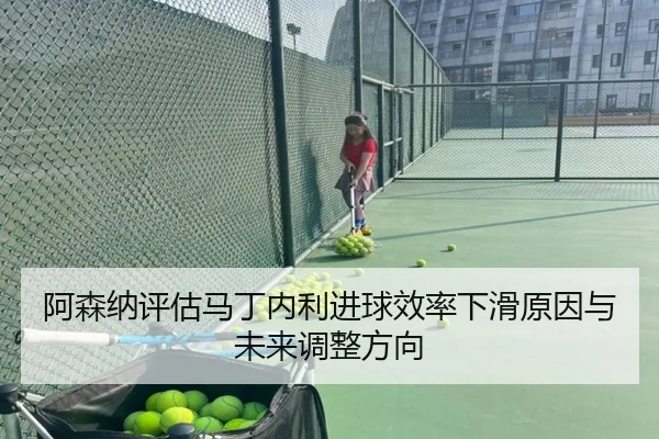 阿森纳评估马丁内利进球效率下滑原因与未来调整方向