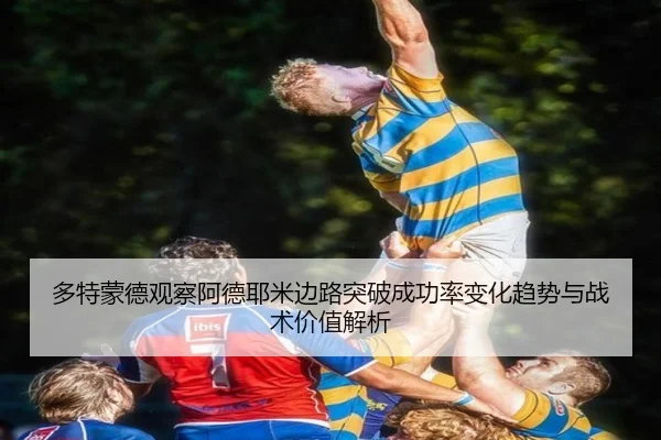 多特蒙德观察阿德耶米边路突破成功率变化趋势与战术价值解析
