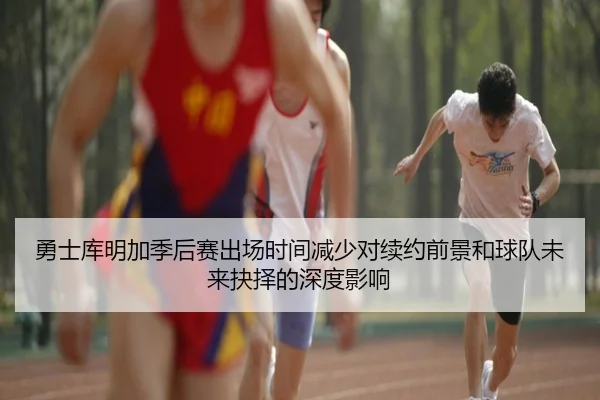 勇士库明加季后赛出场时间减少对续约前景和球队未来抉择的深度影响