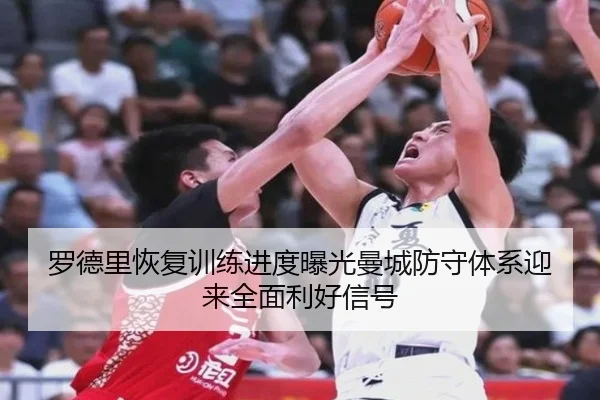 罗德里恢复训练进度曝光曼城防守体系迎来全面利好信号